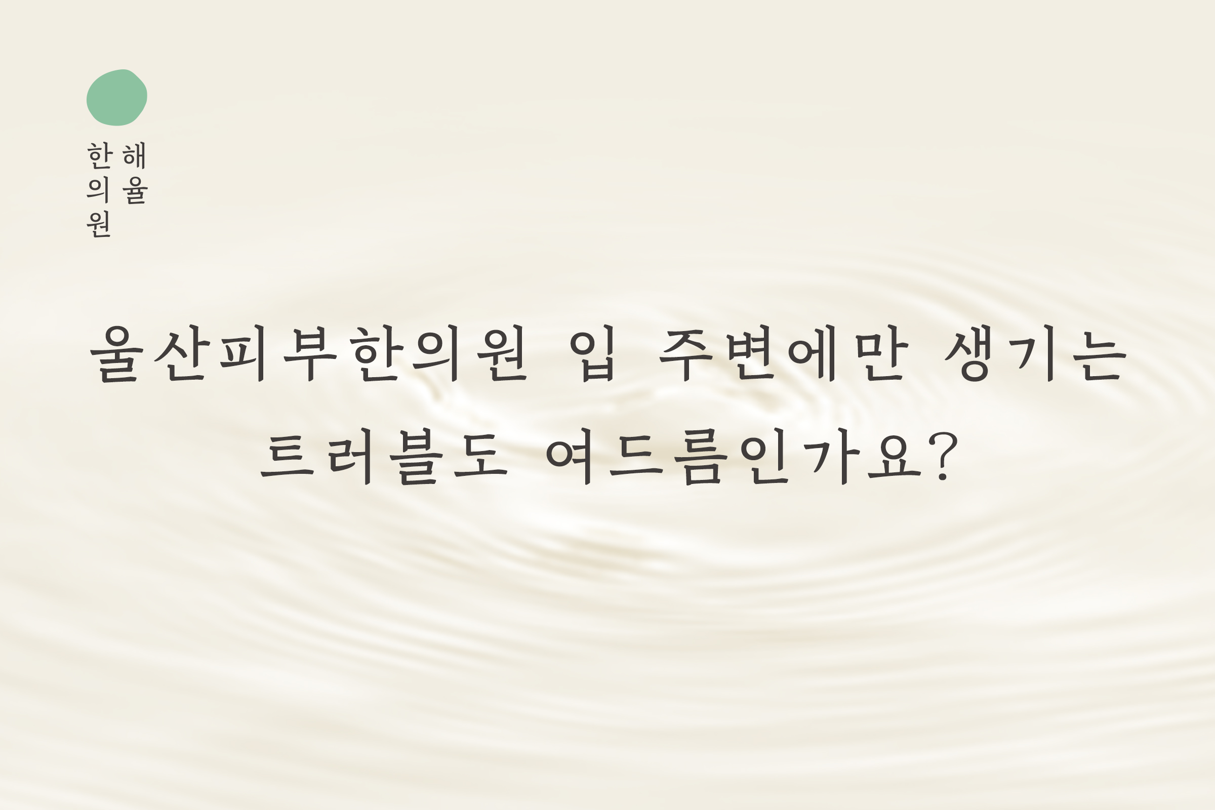[울산점] 울산피부한의원 입 주변에만 생기는 트러블도 여드름인가요? - 해율한의원